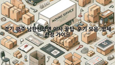 경기 광주 남한산성면 이사 꿀팁 🚚 후기 모음 & 업체 선정 가이드 🏡