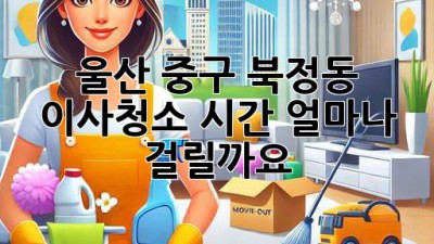 울산 중구 북정동 이사청소 시간, 얼마나 걸릴까요?