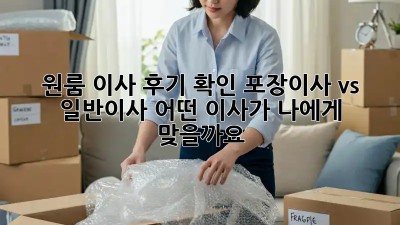 원룸 이사 후기 확인: 포장이사 vs 일반이사, 어떤 이사가 나에게 맞을까요?